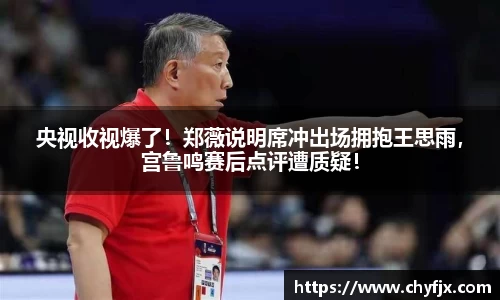 央视收视爆了！郑薇说明席冲出场拥抱王思雨，宫鲁鸣赛后点评遭质疑！