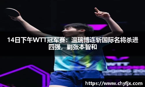 14日下午WTT冠军赛：温瑞博连斩国际名将杀进四强，剿张本智和
